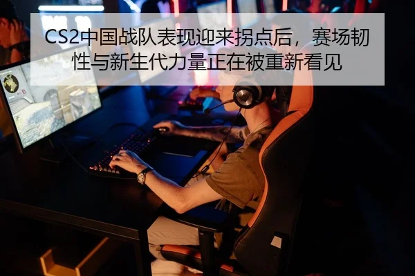 CS2中国战队表现迎来拐点后，赛场韧性与新生代力量正在被重新看见